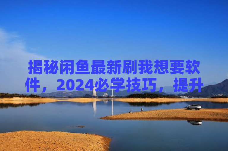 揭秘闲鱼最新刷我想要软件，2024必学技巧，提升商品曝光率！