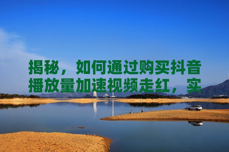 揭秘，如何通过购买抖音播放量加速视频走红，实现您的社交媒体目标！