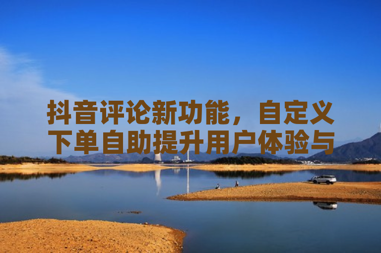 抖音评论新功能，自定义下单自助提升用户体验与SEO排名