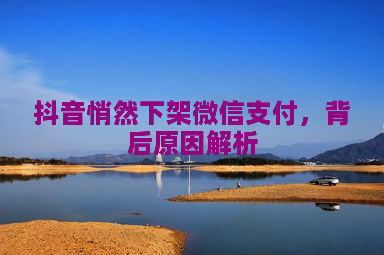 抖音悄然下架微信支付，背后原因解析
