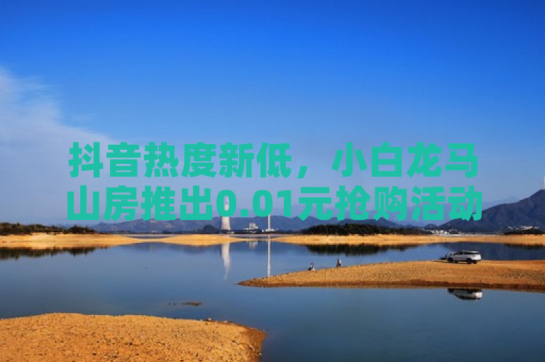 抖音热度新低，小白龙马山房推出0.01元抢购活动，自助下单商城引网红热潮，简洁明了地概括了新闻的主要内容，既突出了抖音热度创新低的背景，又强调了小白龙马山房推出的超低价优惠活动，同时提到了自助下单商城和网红热潮，增加了新闻的吸引力和话题性。
