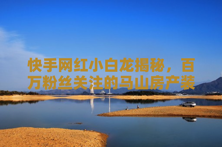 快手网红小白龙揭秘，百万粉丝关注的马山房产装修心得大公开，针对的是快手平台上一位拥有百万粉丝的网红小白龙，他在马山地区进行的一项房产装修项目。标题设计旨在吸引对家居装修感兴趣的观众，利用揭秘一词激发读者的好奇心，同时强调了内容的独家性和实用性，暗示观众将获得来自网红第一手的装修经验和心得。