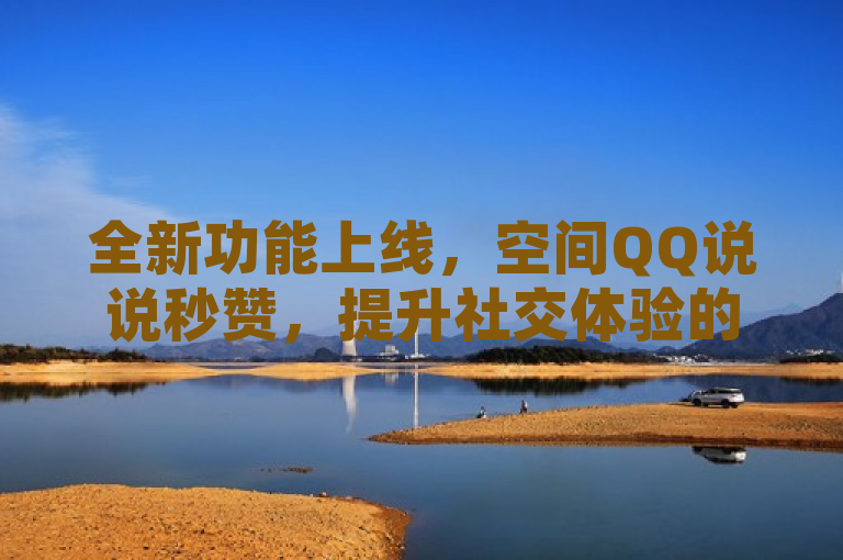全新功能上线，空间QQ说说秒赞，提升社交体验的利器