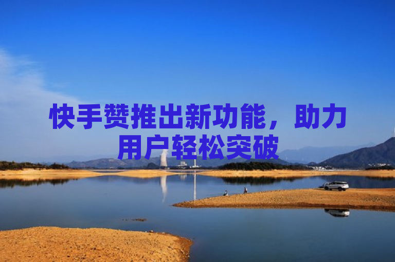 快手赞推出新功能，助力用户轻松突破500粉丝大关！