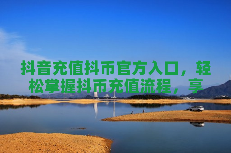 抖音充值抖币官方入口，轻松掌握抖币充值流程，享受数字娱乐新体验