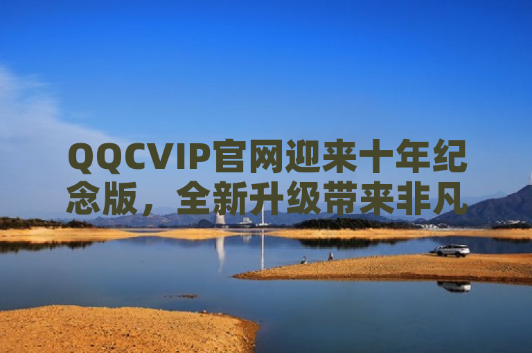 QQCVIP官网迎来十年纪念版，全新升级带来非凡体验