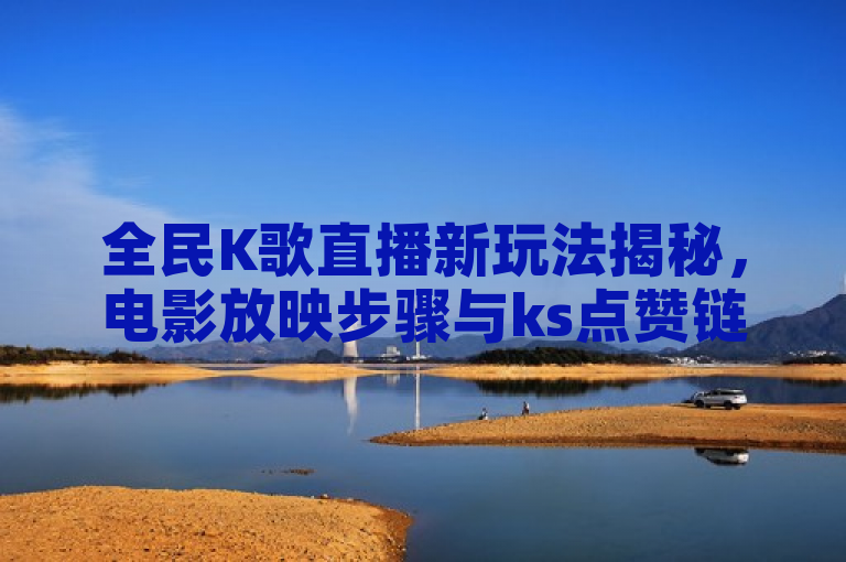 全民K歌直播新玩法揭秘，电影放映步骤与ks点赞链接业务详解