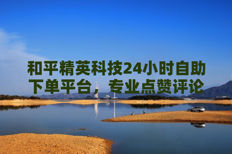 和平精英科技24小时自助下单平台，专业点赞评论服务，全网最低价