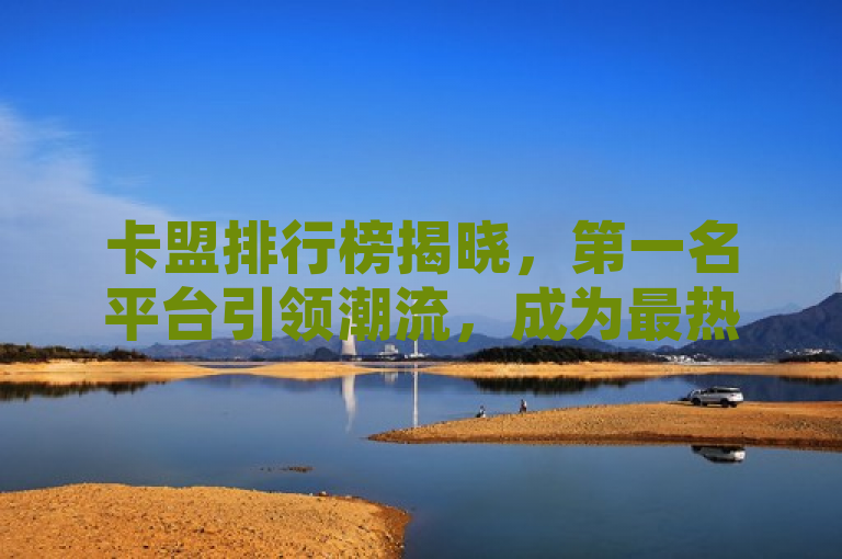 卡盟排行榜揭晓，第一名平台引领潮流，成为最热门之选！，简洁明了地传达了卡盟排行榜第一的平台是目前最受欢迎和引领潮流的，同时也吸引了读者对于哪个平台能够取得如此地位的好奇心。