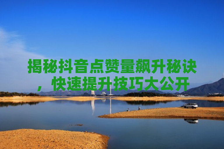 揭秘抖音点赞量飙升秘诀，快速提升技巧大公开