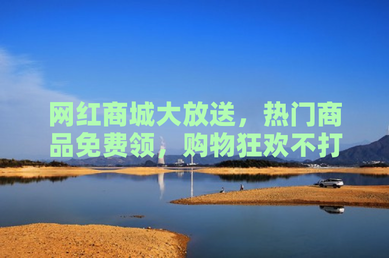网红商城大放送，热门商品免费领，购物狂欢不打烊！