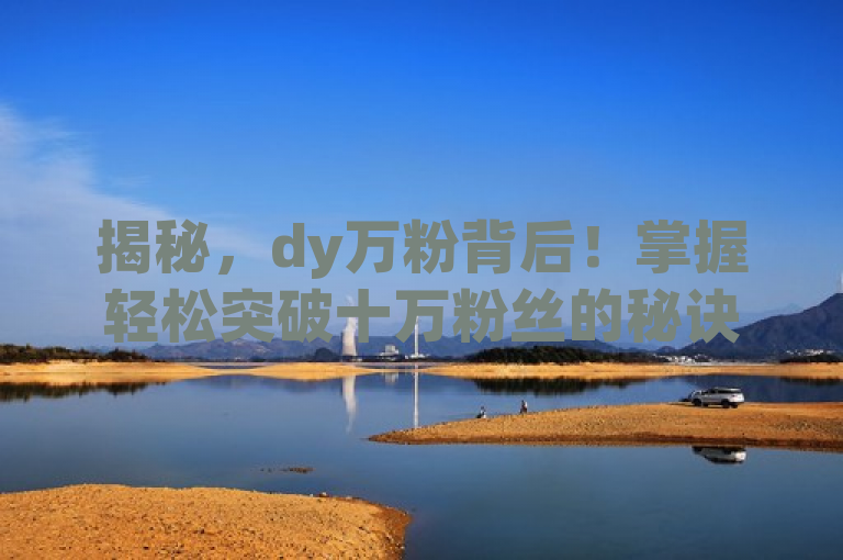 揭秘，dy万粉背后！掌握轻松突破十万粉丝的秘诀与策略