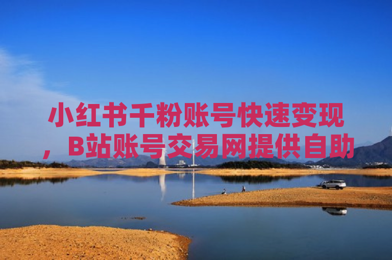小红书千粉账号快速变现，B站账号交易网提供自助下单服务