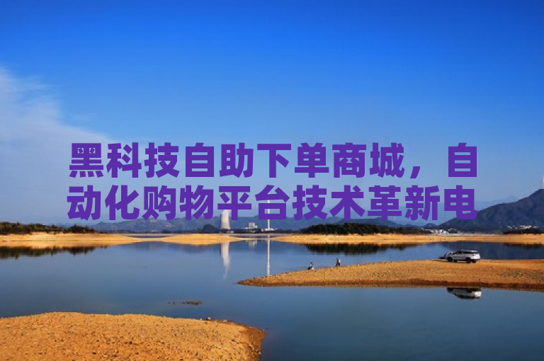 黑科技自助下单商城，自动化购物平台技术革新电商体验