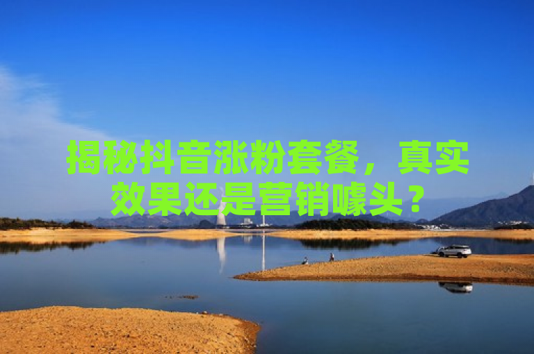 揭秘抖音涨粉套餐，真实效果还是营销噱头？