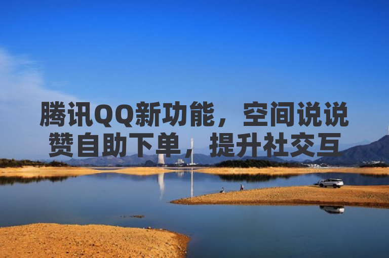 腾讯QQ新功能，空间说说赞自助下单，提升社交互动新模式