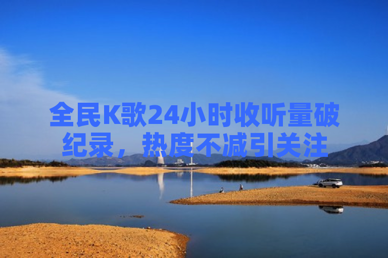全民K歌24小时收听量破纪录，热度不减引关注