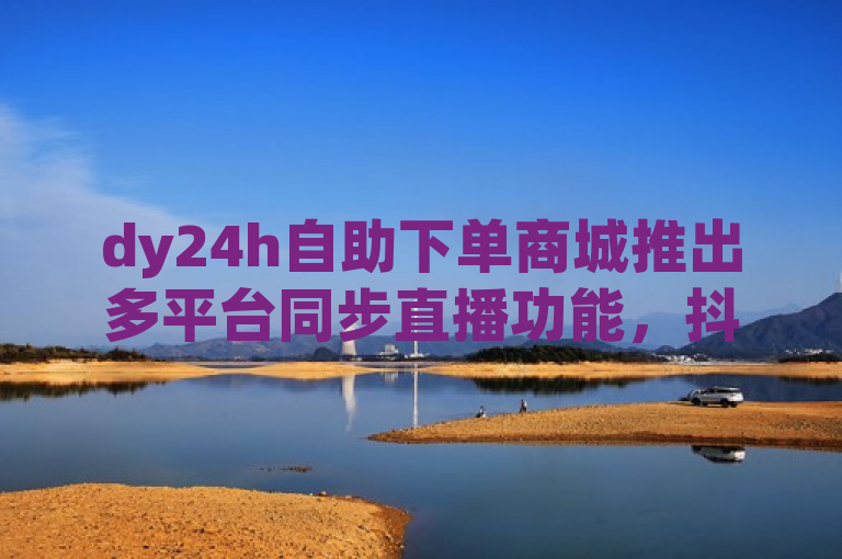 dy24h自助下单商城推出多平台同步直播功能，抖币直充中心入口上线！