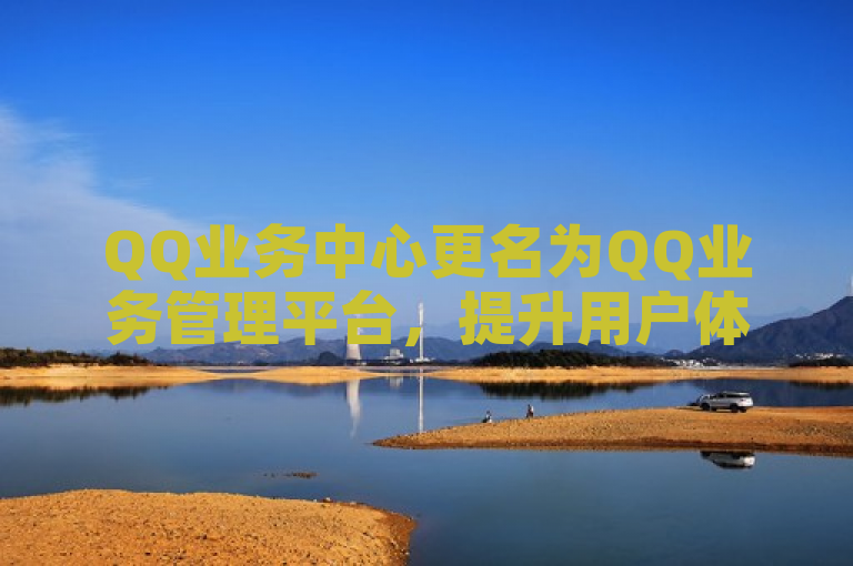 QQ业务中心更名为QQ业务管理平台，提升用户体验与服务效率