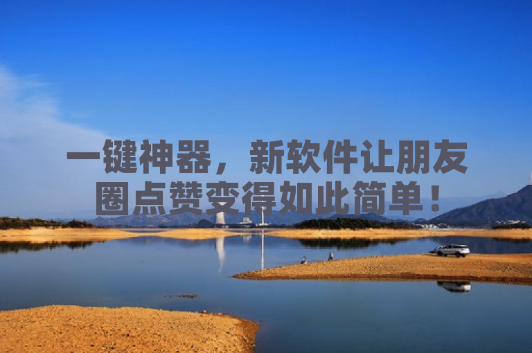 一键神器，新软件让朋友圈点赞变得如此简单！