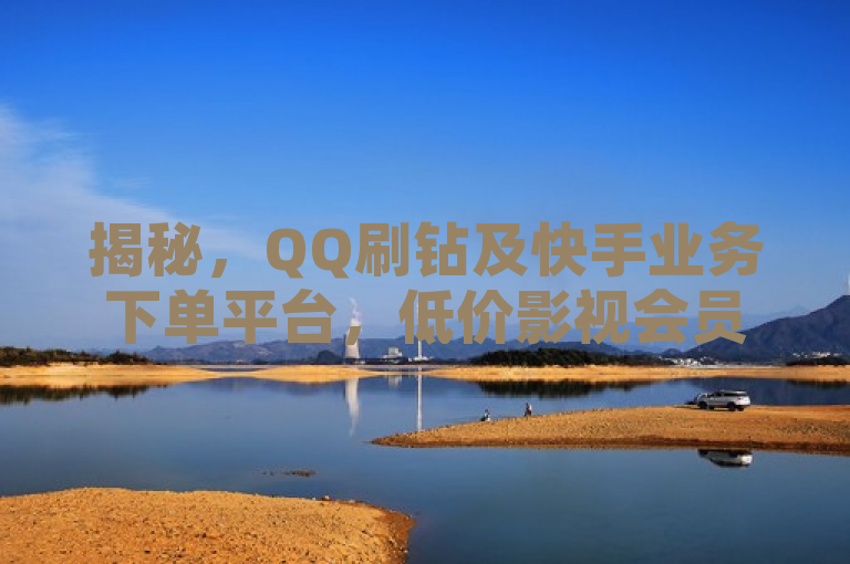 揭秘，QQ刷钻及快手业务下单平台，低价影视会员与网红助手服务引关注