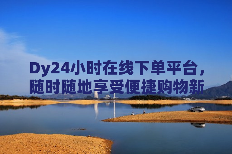 Dy24小时在线下单平台，随时随地享受便捷购物新体验