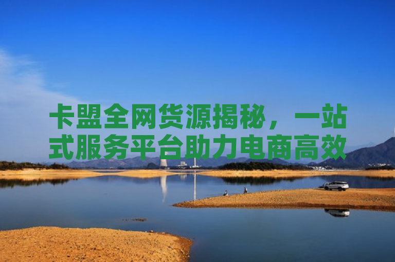 卡盟全网货源揭秘，一站式服务平台助力电商高效发展