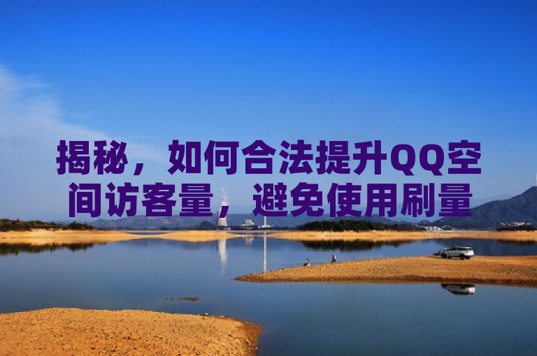 揭秘，如何合法提升QQ空间访客量，避免使用刷量网址