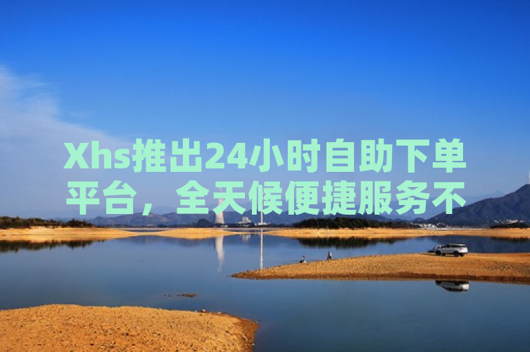 Xhs推出24小时自助下单平台，全天候便捷服务不间断
