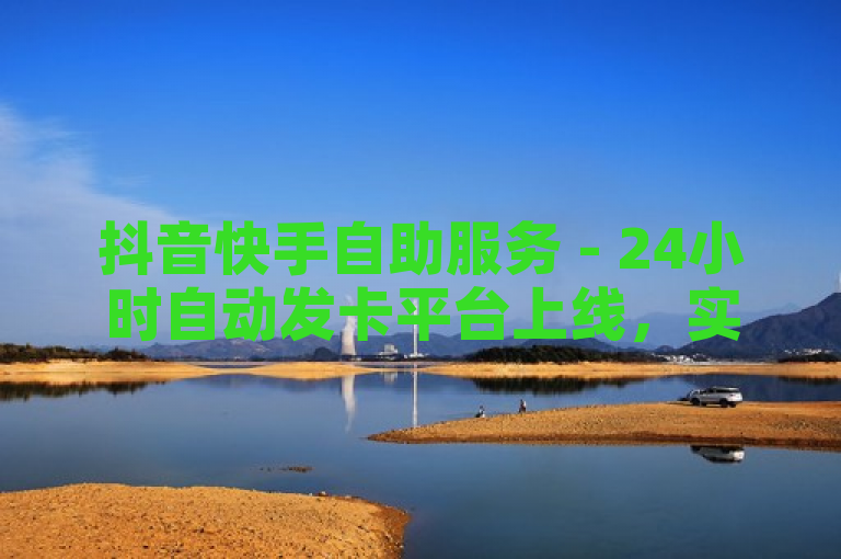 抖音快手自助服务 - 24小时自动发卡平台上线,实现全天候无缝接单