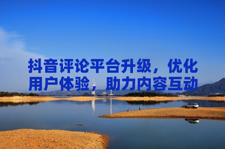抖音评论平台升级，优化用户体验，助力内容互动新高度