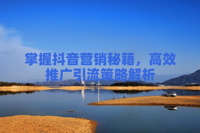 掌握抖音营销秘籍，高效推广引流策略解析