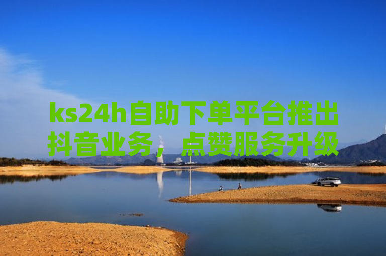 ks24h自助下单平台推出抖音业务，点赞服务升级，保证真人互动