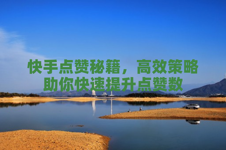 快手点赞秘籍，高效策略助你快速提升点赞数