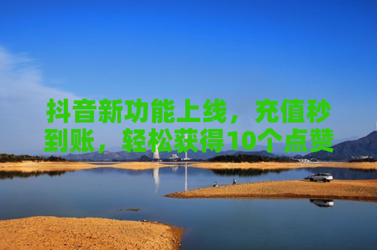 抖音新功能上线，充值秒到账，轻松获得10个点赞！