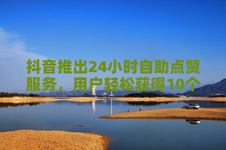 抖音推出24小时自助点赞服务，用户轻松获得10个赞