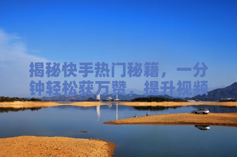 揭秘快手热门秘籍，一分钟轻松获万赞，提升视频播放量攻略大公开！