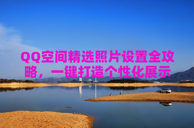 QQ空间精选照片设置全攻略，一键打造个性化展示窗口