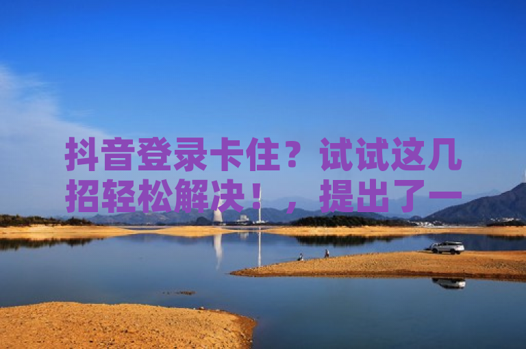 抖音登录卡住？试试这几招轻松解决！，提出了一个常见的问题——抖音登录卡住，同时给出了一个解决方案，即试试这几招。这样的标题能够吸引用户的注意力，特别是那些正在经历同样问题的用户。
