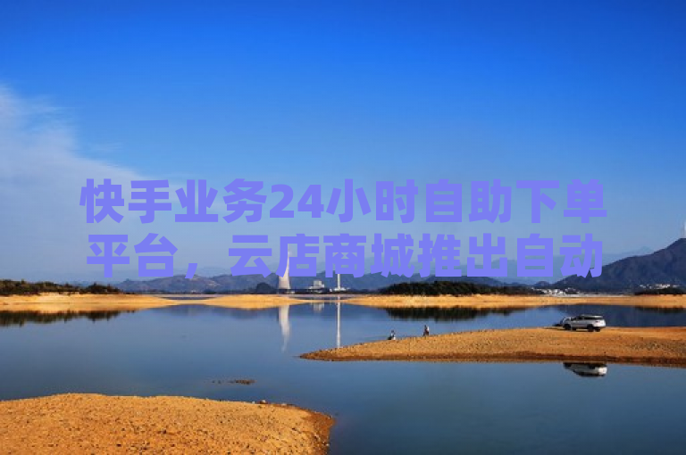 快手业务24小时自助下单平台，云店商城推出自动点赞购买服务，助力用户互动升级！