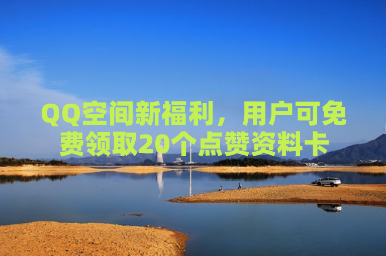 QQ空间新福利，用户可免费领取20个点赞资料卡
