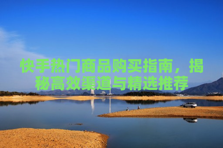 快手热门商品购买指南，揭秘高效渠道与精选推荐