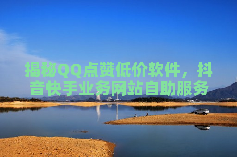 揭秘QQ点赞低价软件，抖音快手业务网站自助服务震撼价，既突出了QQ点赞一万一毛的低价特点，又提及了抖音快手业务网站和自助震撼爆料，能够吸引目标受众的注意。