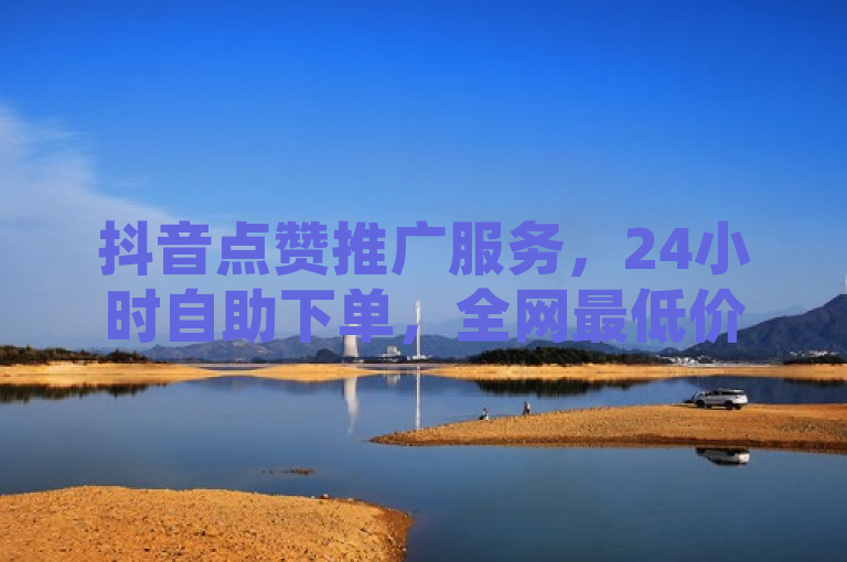 抖音点赞推广服务，24小时自助下单，全网最低价助力内容走红