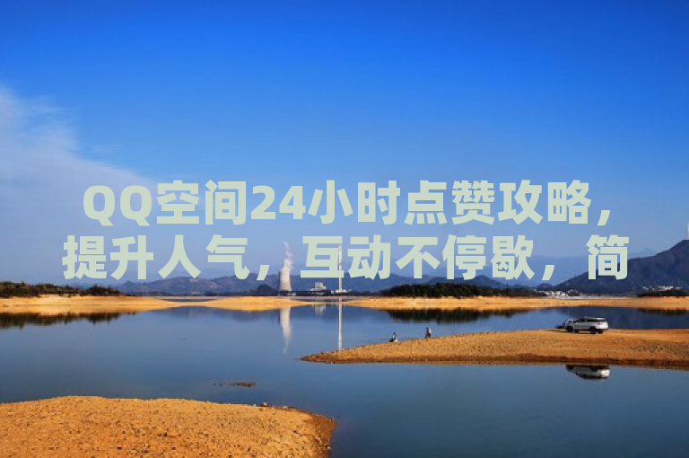 QQ空间24小时点赞攻略，提升人气，互动不停歇，简洁明了地概括了文章的核心内容，既突出了QQ空间和点赞这两个关键词，又强调了24小时这一时间概念，以及攻略这一实用性指导的意义。同时，该标题也符合新闻标题的写作规范，具有吸引力和可读性。