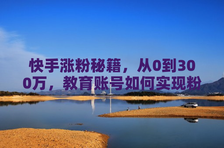 快手涨粉秘籍，从0到300万，教育账号如何实现粉丝爆炸性增长，概括了文章的核心内容，即分享一个教育账号在快手平台上实现快速增粉的经验和方法。通过具体数字0到300万突出了增长的显著性，同时指出是教育账号，明确了内容的针对性和实用性。此外，使用秘籍一词增加了吸引力，激发读者对于如何达成这一成就的好奇心。