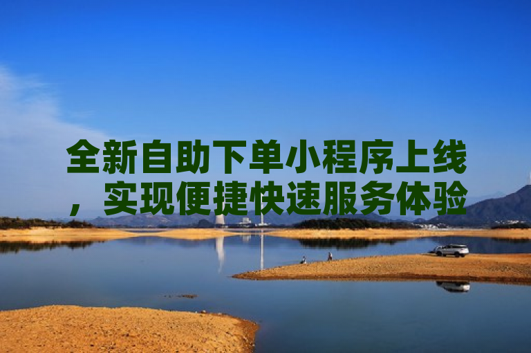 全新自助下单小程序上线，实现便捷快速服务体验