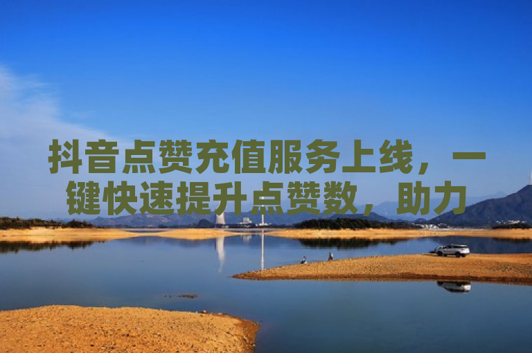 抖音点赞充值服务上线，一键快速提升点赞数，助力内容热度飙升！