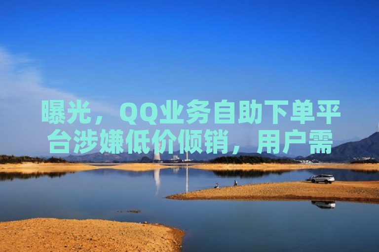曝光，QQ业务自助下单平台涉嫌低价倾销，用户需警惕风险