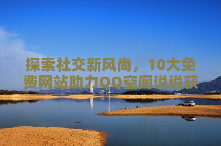 探索社交新风尚，10大免费网站助力QQ空间说说获赞无数，既突出了主题，即存在多个免费网站可以帮助用户增加QQ空间说说的赞数，又通过社交新风尚这样的表述吸引了读者的注意力，同时助力QQ空间说说获赞无数也清晰地传达了这些网站的作用和好处。